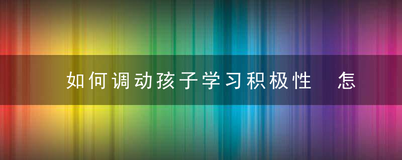 如何调动孩子学习积极性 怎么调动孩子学习积极性